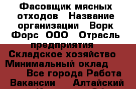 Фасовщик мясных отходов › Название организации ­ Ворк Форс, ООО › Отрасль предприятия ­ Складское хозяйство › Минимальный оклад ­ 27 000 - Все города Работа » Вакансии   . Алтайский край,Камень-на-Оби г.